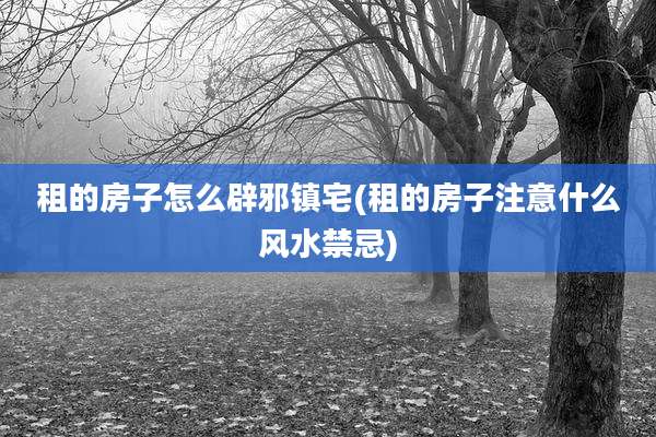 租的房子怎么辟邪镇宅(租的房子注意什么风水禁忌)