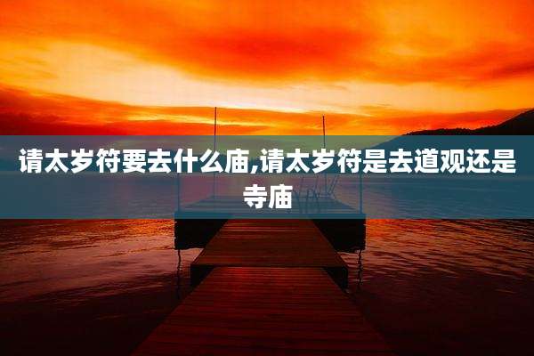 请太岁符要去什么庙,请太岁符是去道观还是寺庙