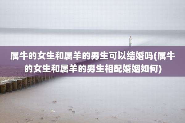 属牛的女生和属羊的男生可以结婚吗(属牛的女生和属羊的男生相配婚姻如何)