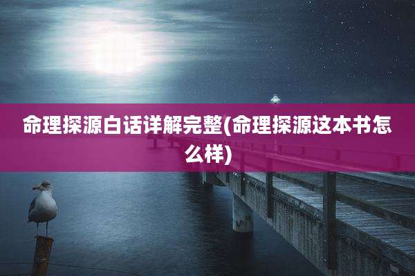 命理探源白话详解完整(命理探源这本书怎么样)