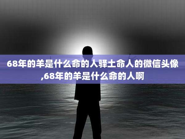 68年的羊是什么命的人驿土命人的微信头像,68年的羊是什么命的人啊