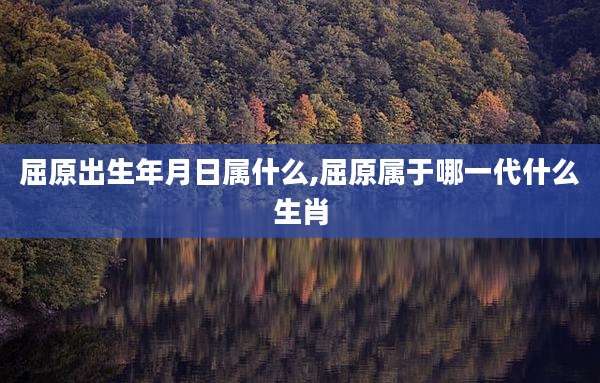 屈原出生年月日属什么,屈原属于哪一代什么生肖