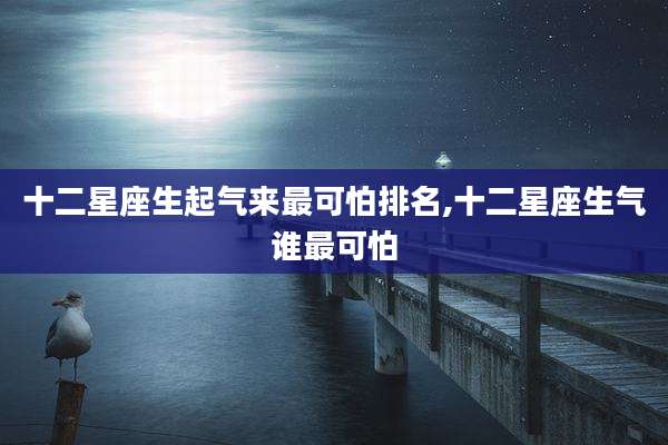 十二星座生起气来最可怕排名,十二星座生气谁最可怕