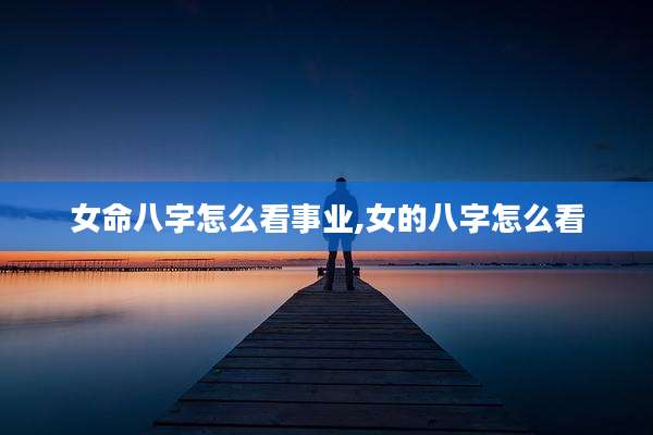 女命八字怎么看事业,女的八字怎么看