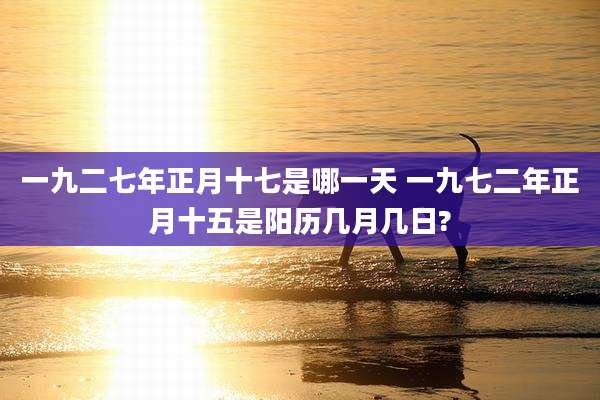 一九二七年正月十七是哪一天 一九七二年正月十五是阳历几月几日?