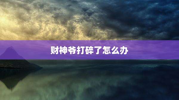 财神爷打碎了怎么办