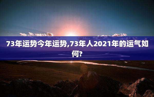 73年运势今年运势,73年人2021年的运气如何?