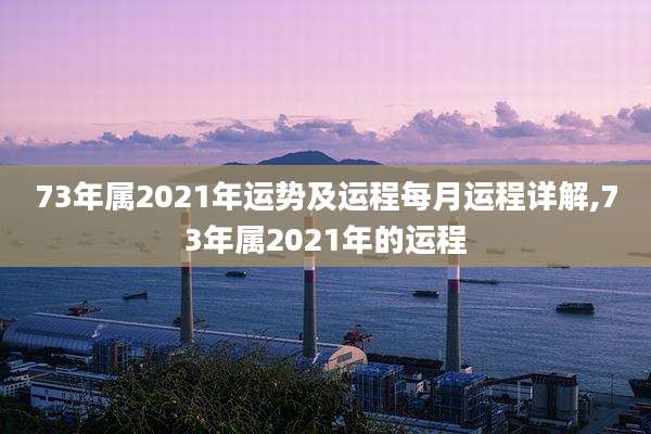 73年属2021年运势及运程每月运程详解,73年属2021年的运程