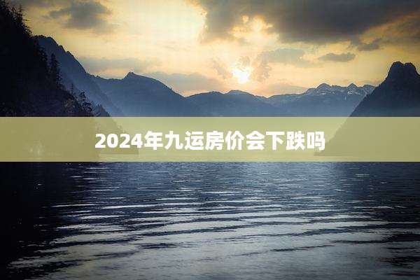 2024年九运房价会下跌吗