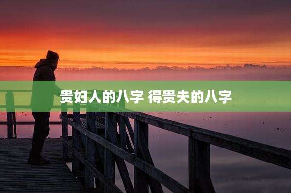 贵妇人的八字 得贵夫的八字