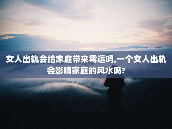 女人出轨会给家庭带来霉运吗,一个女人出轨会影响家庭的风水吗?