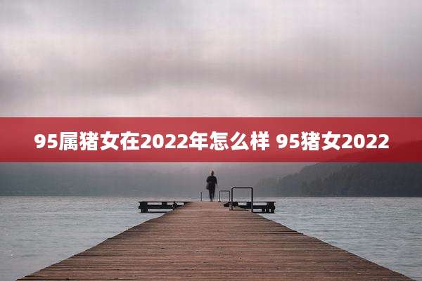 95属猪女在2022年怎么样 95猪女2022