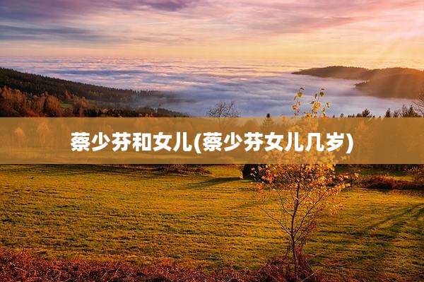 蔡少芬和女儿(蔡少芬女儿几岁)