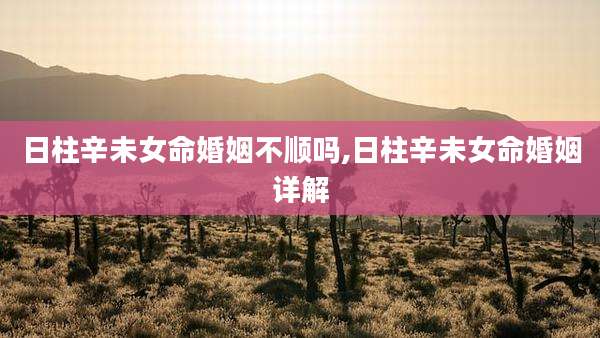 日柱辛未女命婚姻不顺吗,日柱辛未女命婚姻详解
