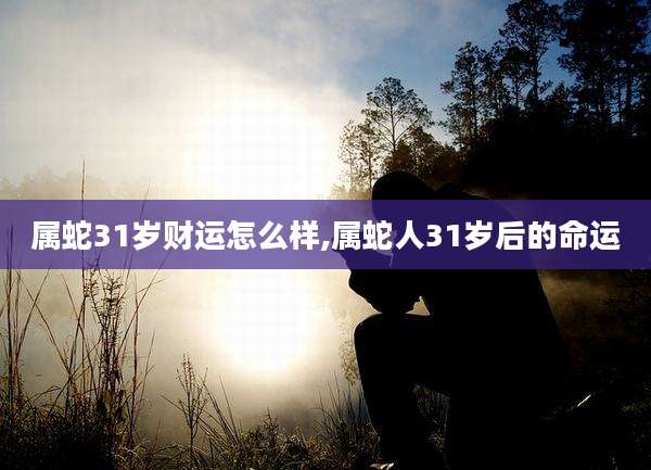 属蛇31岁财运怎么样,属蛇人31岁后的命运