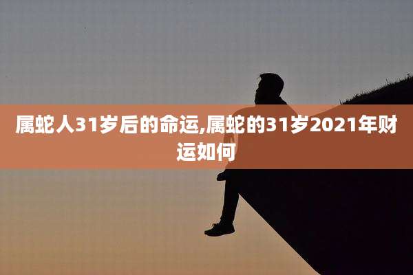 属蛇人31岁后的命运,属蛇的31岁2021年财运如何