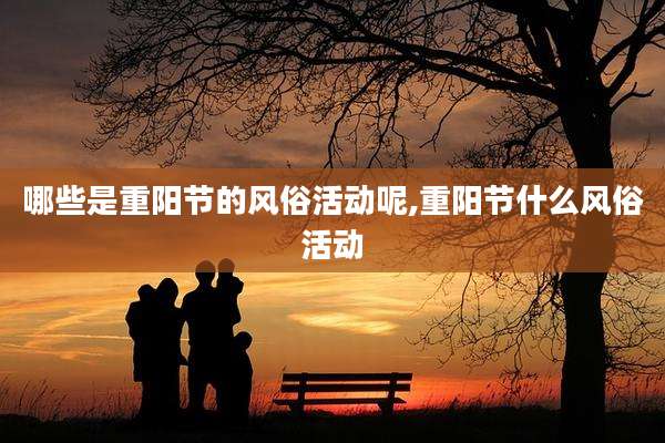 哪些是重阳节的风俗活动呢,重阳节什么风俗活动