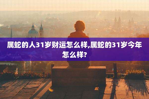 属蛇的人31岁财运怎么样,属蛇的31岁今年怎么样?