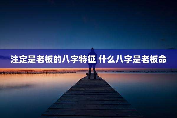 注定是老板的八字特征 什么八字是老板命