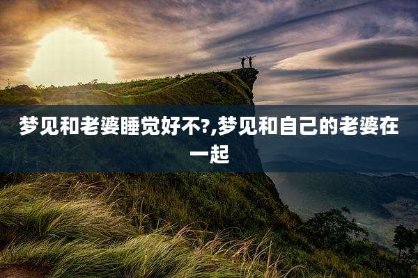 梦见和老婆睡觉好不?,梦见和自己的老婆在一起