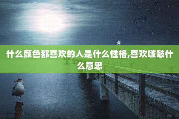 什么颜色都喜欢的人是什么性格,喜欢啵啵什么意思