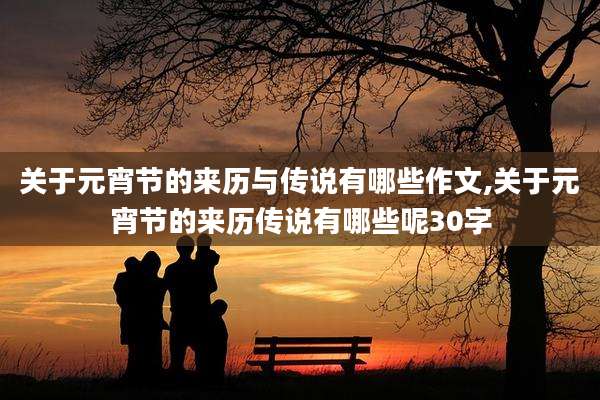 关于元宵节的来历与传说有哪些作文,关于元宵节的来历传说有哪些呢30字