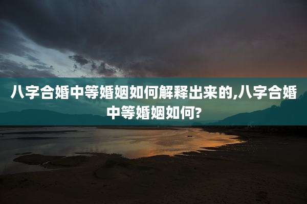 八字合婚中等婚姻如何解释出来的,八字合婚中等婚姻如何?