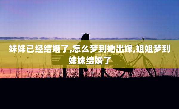 妹妹已经结婚了,怎么梦到她出嫁,姐姐梦到妹妹结婚了