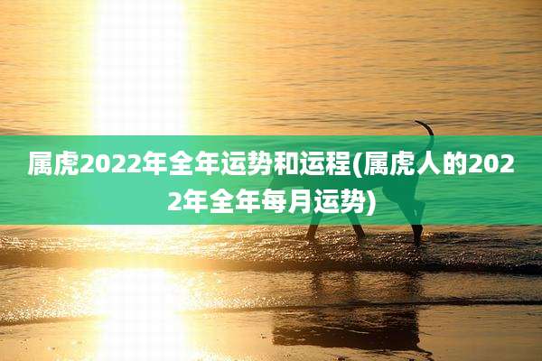 属虎2022年全年运势和运程(属虎人的2022年全年每月运势)