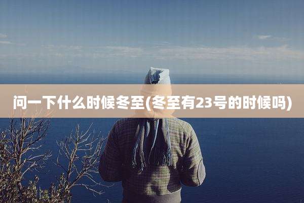 问一下什么时候冬至(冬至有23号的时候吗)