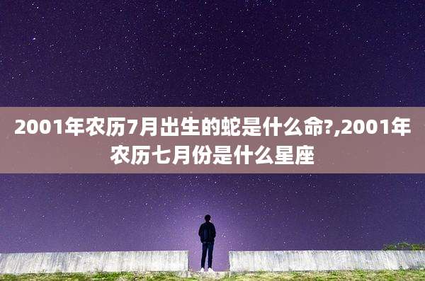 2001年农历7月出生的蛇是什么命?,2001年农历七月份是什么星座