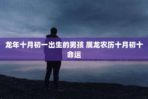 龙年十月初一出生的男孩 属龙农历十月初十命运