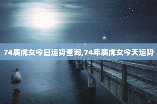 74属虎女今日运势查询,74年属虎女今天运势