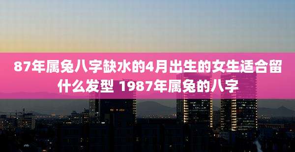 87年属兔八字缺水的4月出生的女生适合留什么发型 1987年属兔的八字