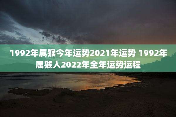 1992年属猴今年运势2021年运势 1992年属猴人2022年全年运势运程