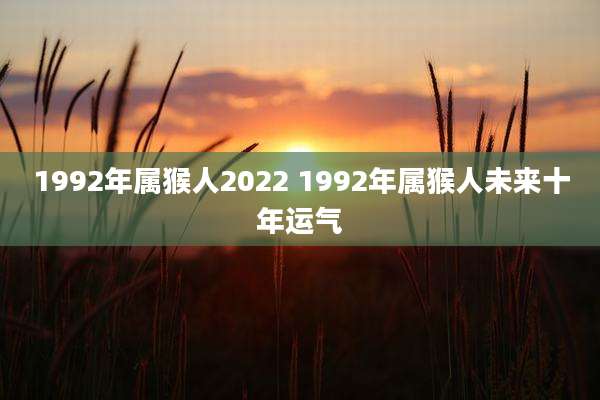 1992年属猴人2022 1992年属猴人未来十年运气