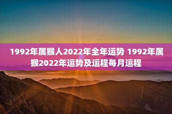 1992年属猴人2022年全年运势 1992年属猴2022年运势及运程每月运程