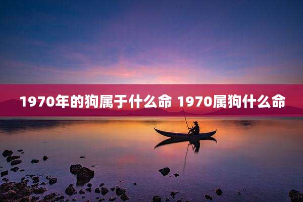 1970年的狗属于什么命 1970属狗什么命