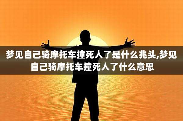 梦见自己骑摩托车撞死人了是什么兆头,梦见自己骑摩托车撞死人了什么意思