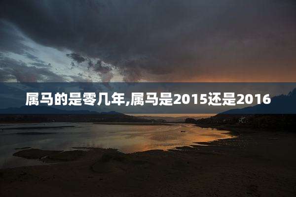 属马的是零几年,属马是2015还是2016