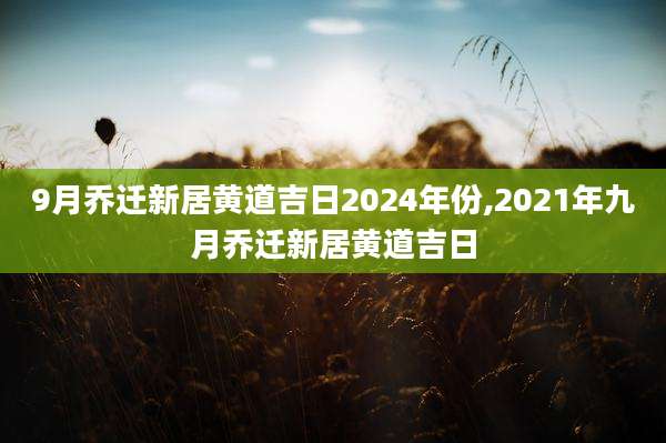 9月乔迁新居黄道吉日2024年份,2021年九月乔迁新居黄道吉日