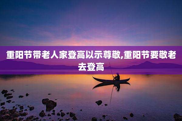 重阳节带老人家登高以示尊敬,重阳节要敬老去登高