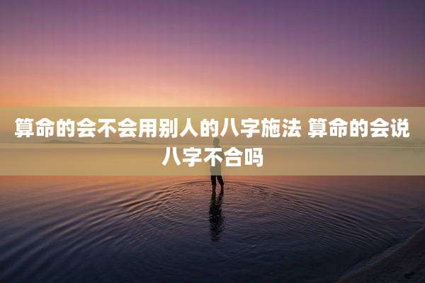 算命的会不会用别人的八字施法 算命的会说八字不合吗