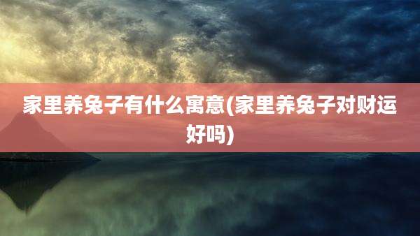 家里养兔子有什么寓意(家里养兔子对财运好吗)