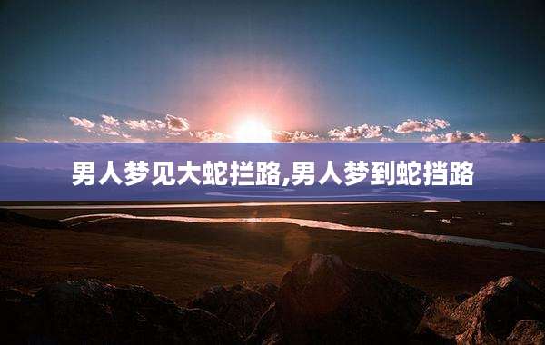 男人梦见大蛇拦路,男人梦到蛇挡路