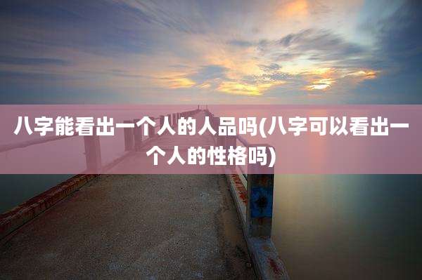 八字能看出一个人的人品吗(八字可以看出一个人的性格吗)