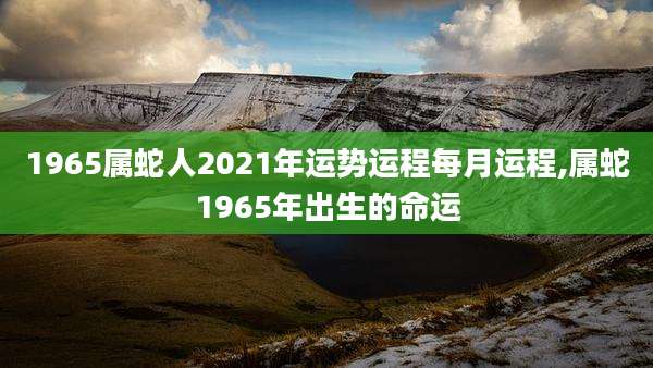1965属蛇人2021年运势运程每月运程,属蛇1965年出生的命运