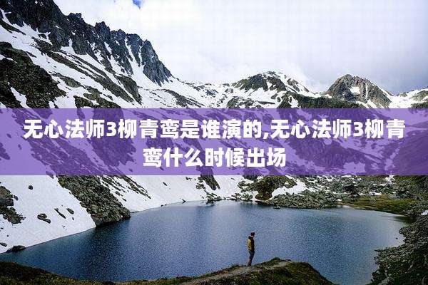 无心法师3柳青鸾是谁演的,无心法师3柳青鸾什么时候出场