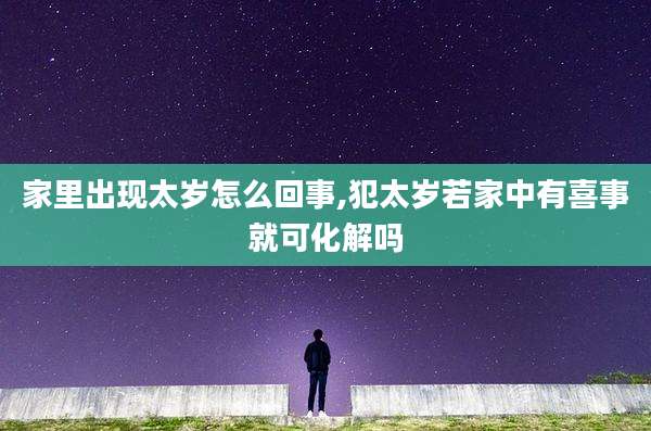 家里出现太岁怎么回事,犯太岁若家中有喜事就可化解吗