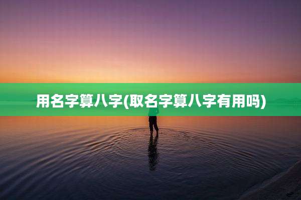 用名字算八字(取名字算八字有用吗)